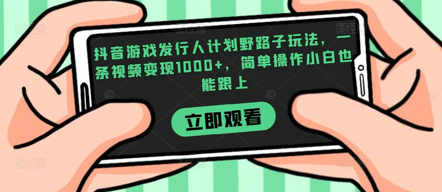 抖音游戏发行人计划野路子玩法，一条视频变现1000+，简单操作小白也能跟上【揭秘】资源整合-网赚项目-互联网创业思恩宝库