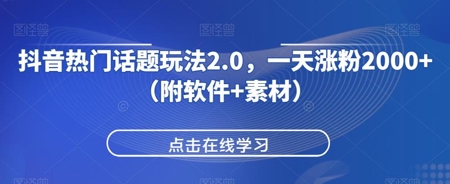 抖音热门话题玩法2.0，一天涨粉2000+（附软件+素材）资源整合-网赚项目-互联网创业思恩宝库