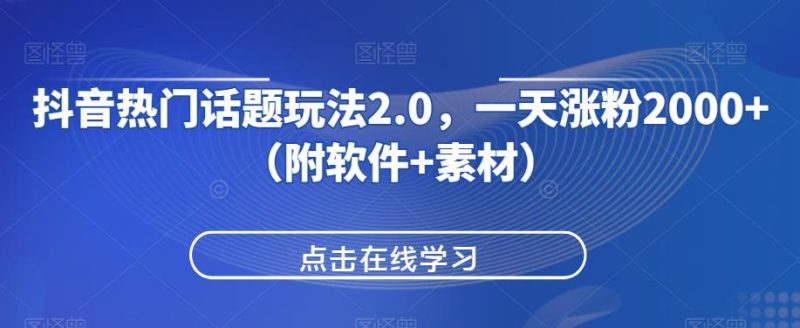 抖音热门话题玩法2.0，一天涨粉2000+（附软件+素材）资源整合-网赚项目-互联网创业思恩宝库